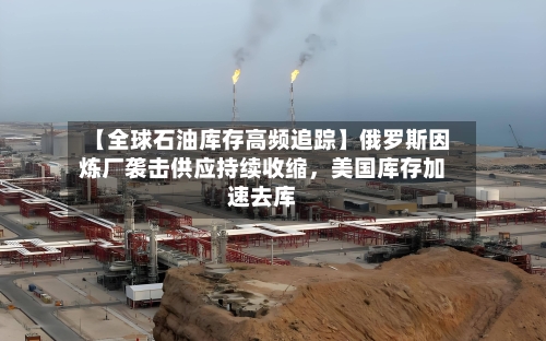 【全球石油库存高频追踪】俄罗斯因炼厂袭击供应持续收缩，美国库存加速去库