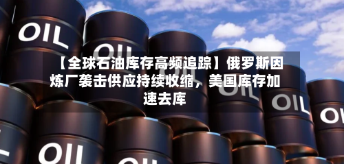 【全球石油库存高频追踪】俄罗斯因炼厂袭击供应持续收缩，美国库存加速去库-第2张图片