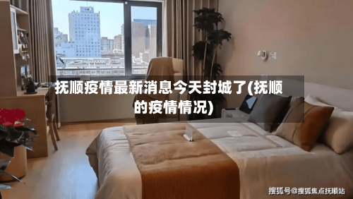 抚顺疫情最新消息今天封城了(抚顺的疫情情况)