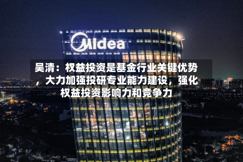 吴清：权益投资是基金行业关键优势，大力加强投研专业能力建设	，强化权益投资影响力和竞争力-第2张图片