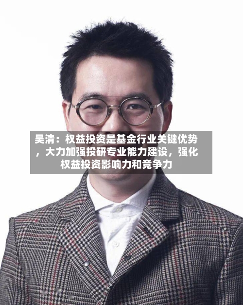 吴清：权益投资是基金行业关键优势，大力加强投研专业能力建设，强化权益投资影响力和竞争力-第3张图片